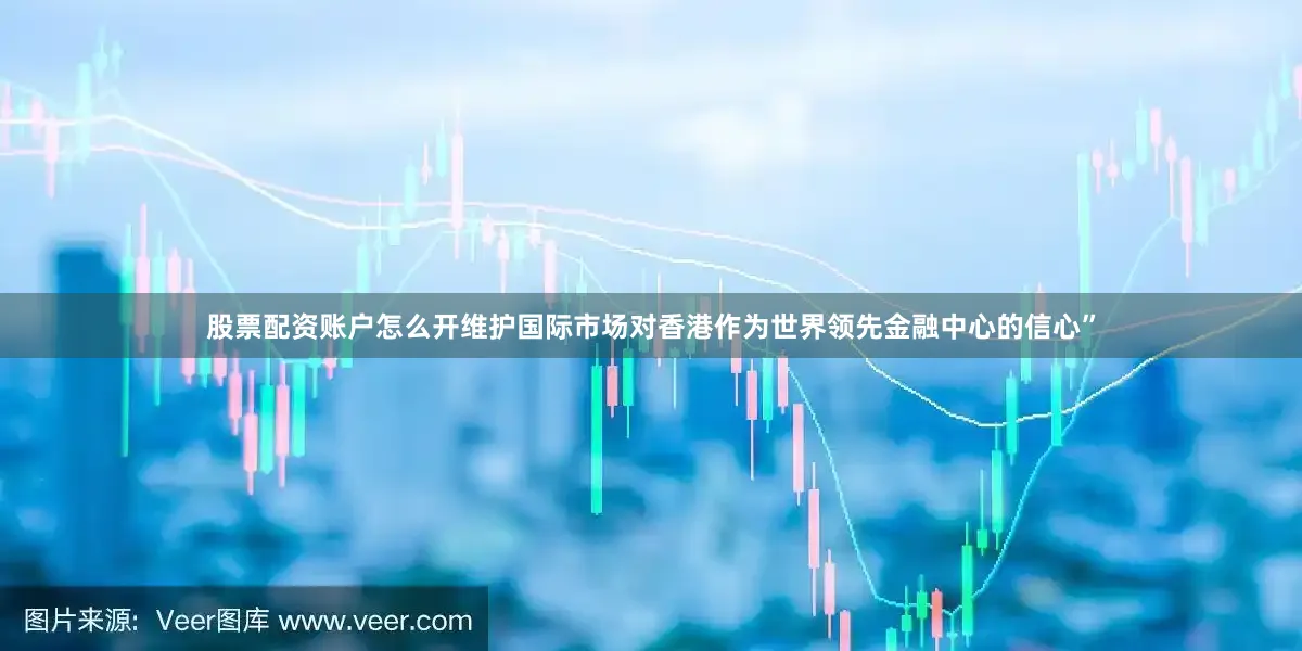 股票配资账户怎么开维护国际市场对香港作为世界领先金融中心的信心”