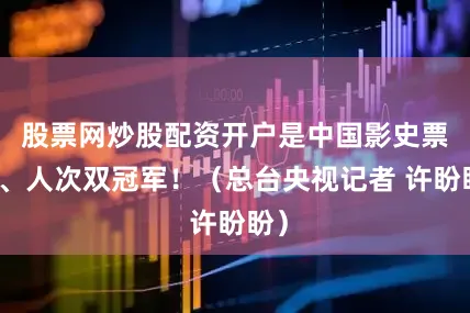 股票网炒股配资开户是中国影史票房、人次双冠军！（总台央视记者 许盼盼）