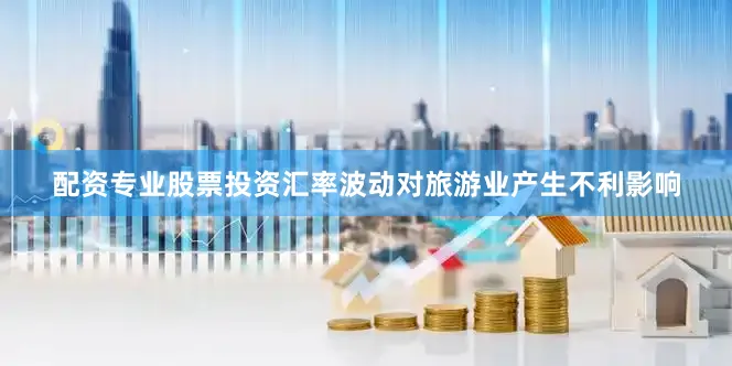 配资专业股票投资汇率波动对旅游业产生不利影响