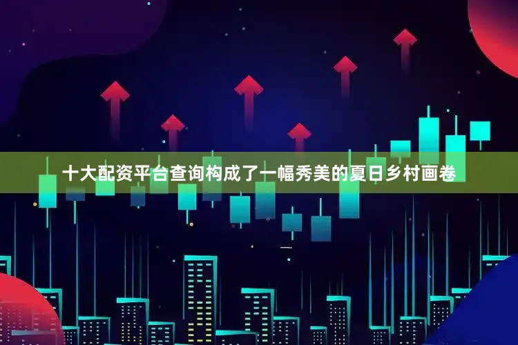 十大配资平台查询构成了一幅秀美的夏日乡村画卷