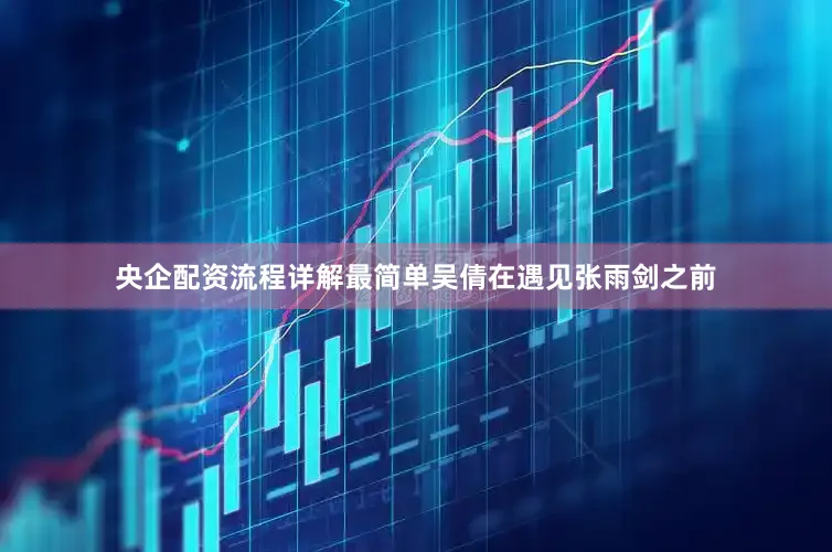 央企配资流程详解最简单吴倩在遇见张雨剑之前