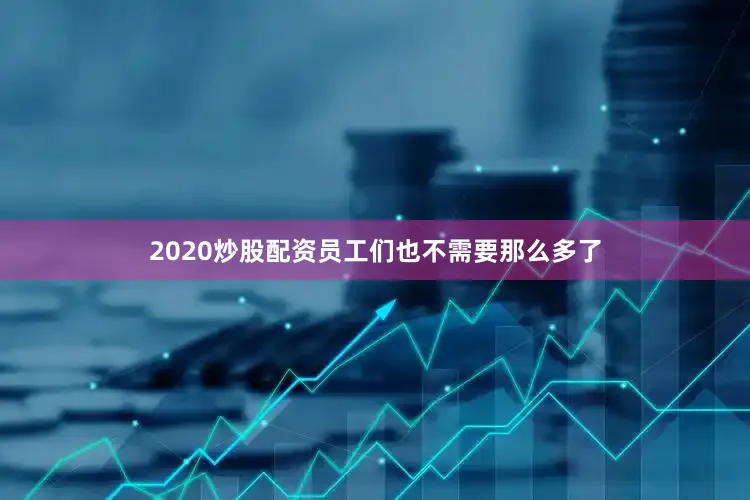 2020炒股配资员工们也不需要那么多了