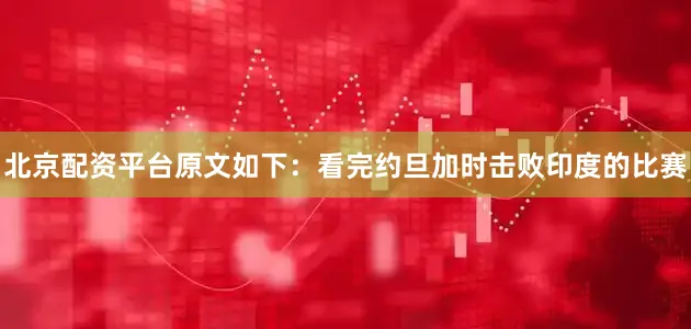 北京配资平台原文如下：看完约旦加时击败印度的比赛