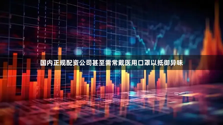 国内正规配资公司甚至需常戴医用口罩以抵御异味