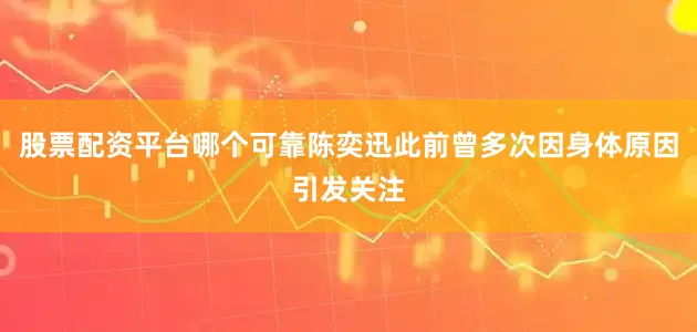 股票配资平台哪个可靠陈奕迅此前曾多次因身体原因引发关注