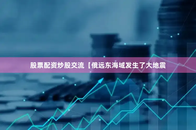 股票配资炒股交流【俄远东海域发生了大地震