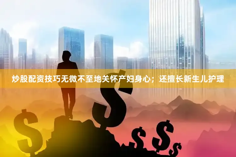 炒股配资技巧无微不至地关怀产妇身心；还擅长新生儿护理