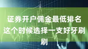 证券开户佣金最低排名这个时候选择一支好牙刷