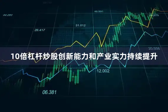 10倍杠杆炒股创新能力和产业实力持续提升