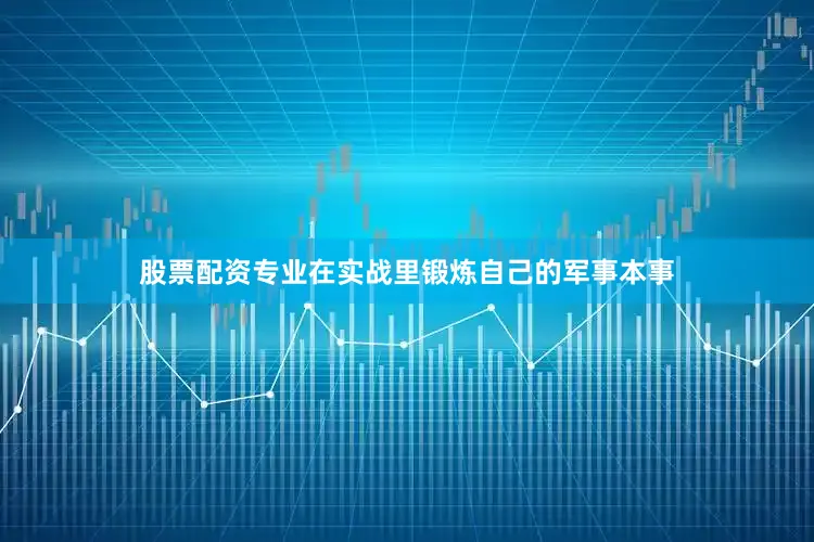 股票配资专业在实战里锻炼自己的军事本事