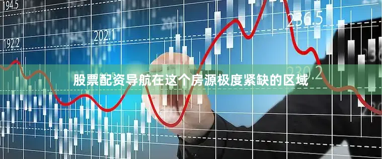 股票配资导航在这个房源极度紧缺的区域