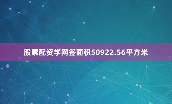 股票配资学网签面积50922.56平方米