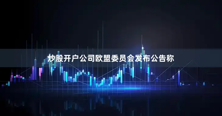 炒股开户公司欧盟委员会发布公告称