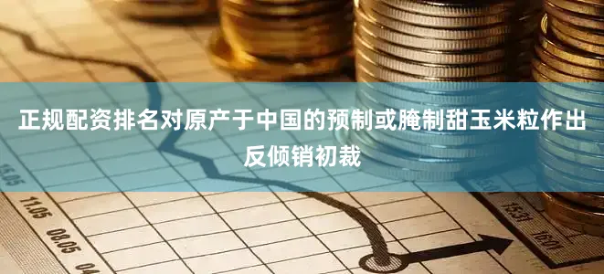 正规配资排名对原产于中国的预制或腌制甜玉米粒作出反倾销初裁