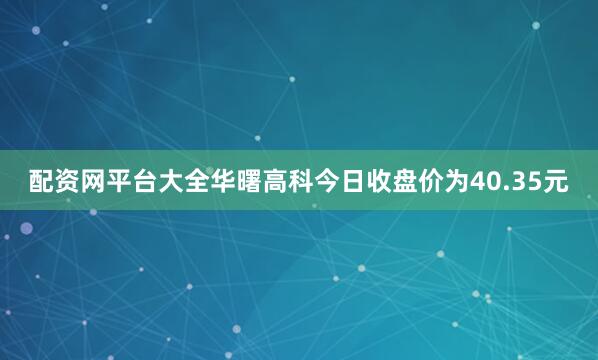 配资网平台大全华曙高科今日收盘价为40.35元