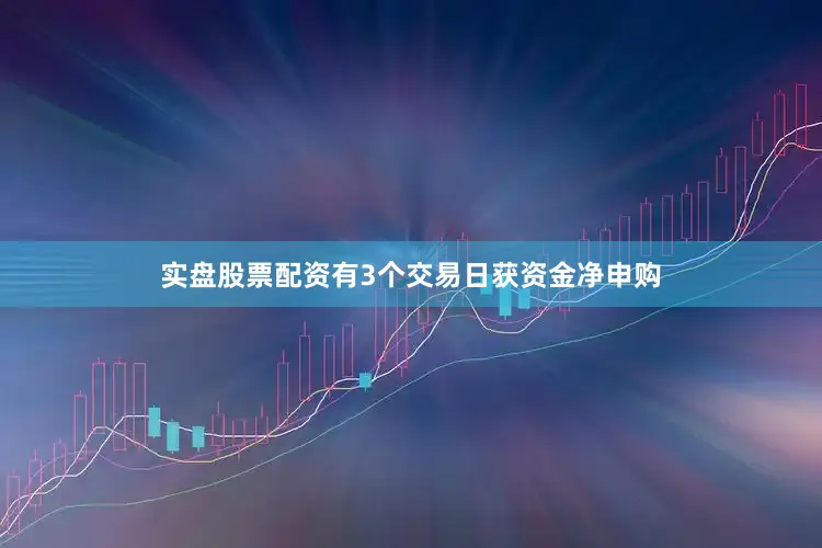 实盘股票配资有3个交易日获资金净申购