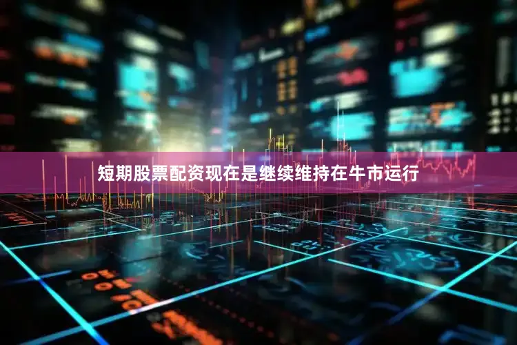 短期股票配资现在是继续维持在牛市运行