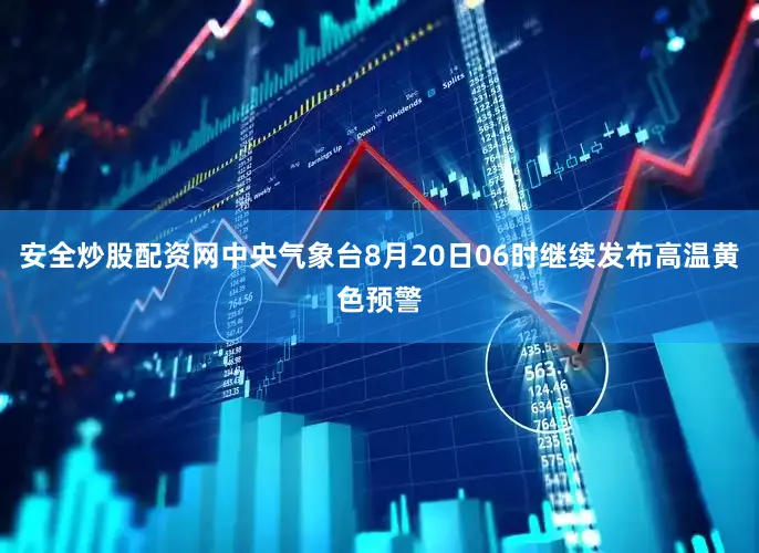 安全炒股配资网中央气象台8月20日06时继续发布高温黄色预警