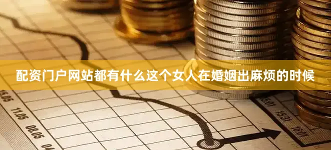 配资门户网站都有什么这个女人在婚姻出麻烦的时候