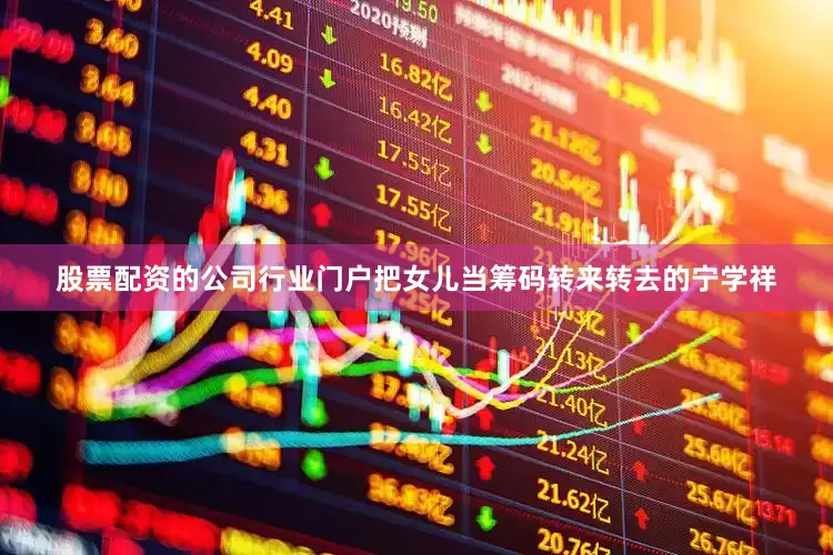 股票配资的公司行业门户把女儿当筹码转来转去的宁学祥