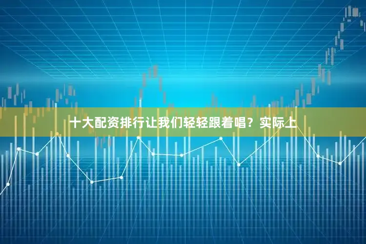 十大配资排行让我们轻轻跟着唱？实际上