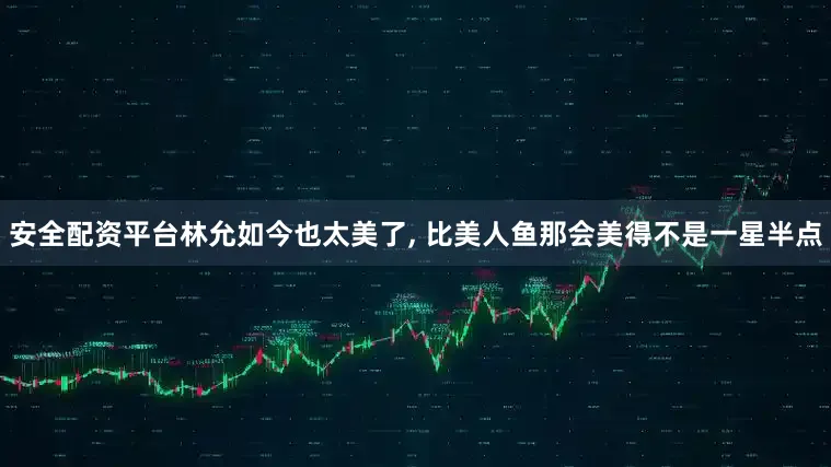 安全配资平台林允如今也太美了, 比美人鱼那会美得不是一星半点