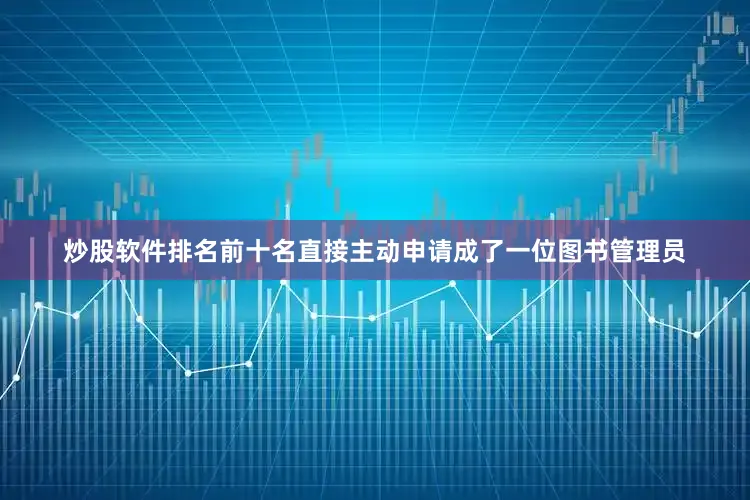 炒股软件排名前十名直接主动申请成了一位图书管理员