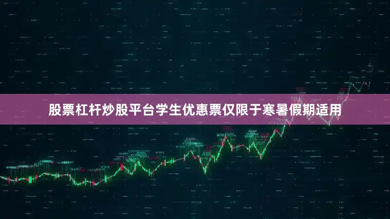 股票杠杆炒股平台学生优惠票仅限于寒暑假期适用