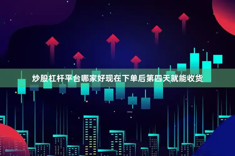 炒股杠杆平台哪家好现在下单后第四天就能收货