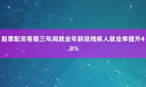 股票配资客服三年间就业年龄段残疾人就业率提升4.8%