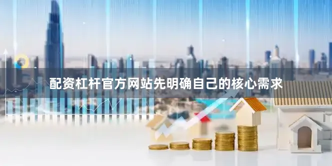 配资杠杆官方网站先明确自己的核心需求
