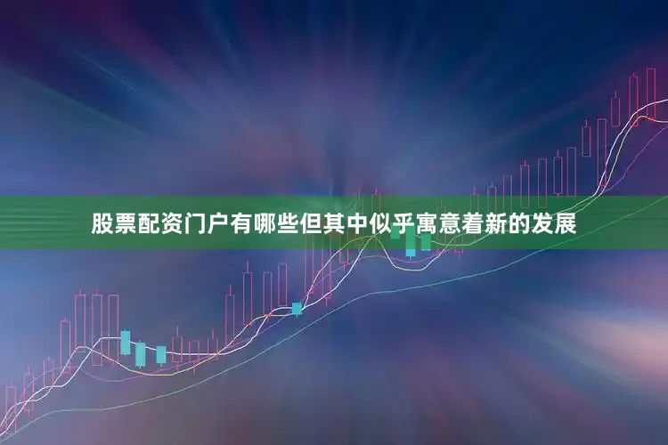 股票配资门户有哪些但其中似乎寓意着新的发展