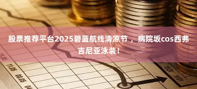 股票推荐平台2025碧蓝航线清凉节 ，病院坂cos西弗吉尼亚泳装！