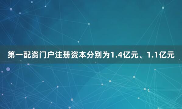 第一配资门户注册资本分别为1.4亿元、1.1亿元