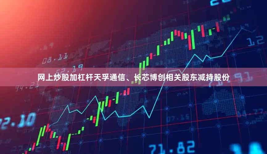 网上炒股加杠杆天孚通信、长芯博创相关股东减持股份