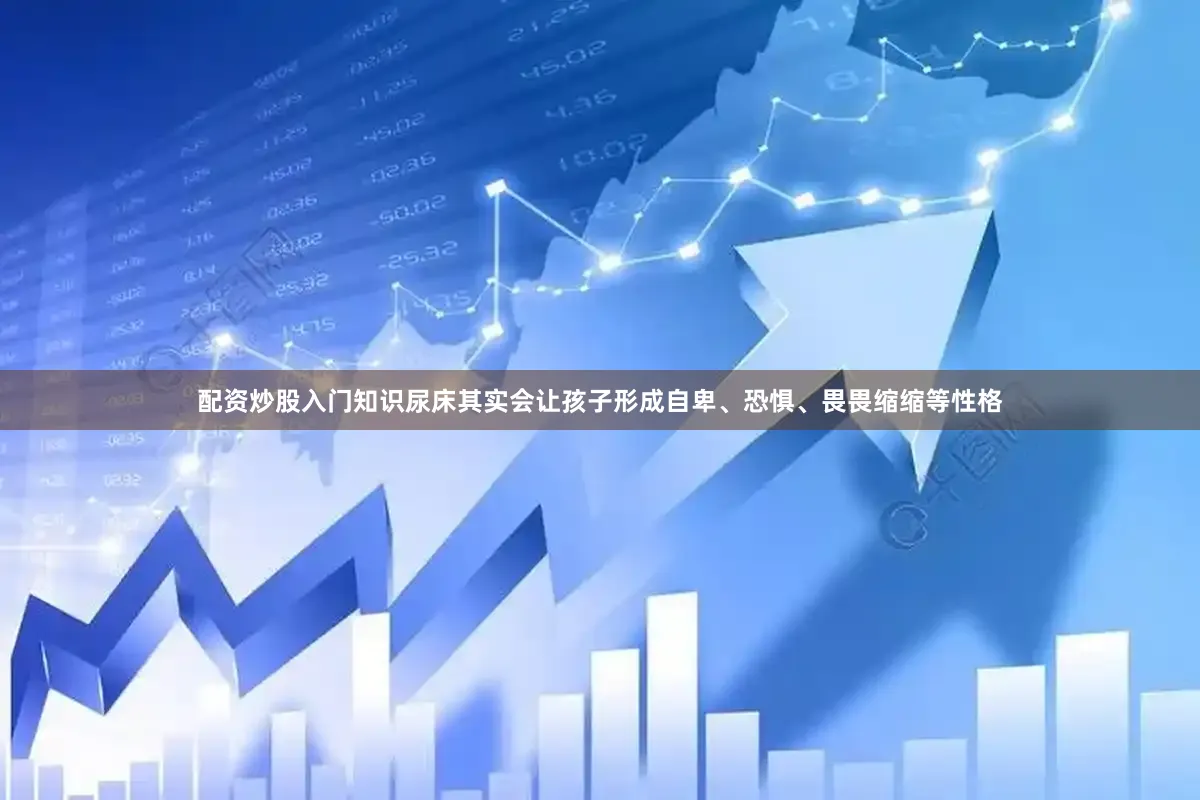 配资炒股入门知识尿床其实会让孩子形成自卑、恐惧、畏畏缩缩等性格
