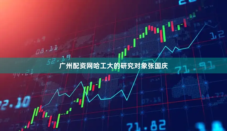 广州配资网哈工大的研究对象张国庆