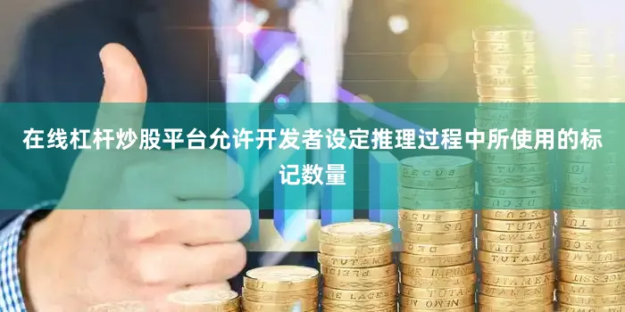 在线杠杆炒股平台允许开发者设定推理过程中所使用的标记数量