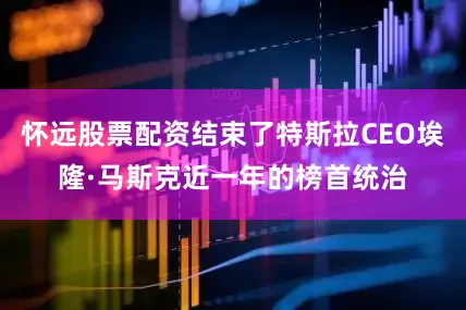 怀远股票配资结束了特斯拉CEO埃隆·马斯克近一年的榜首统治