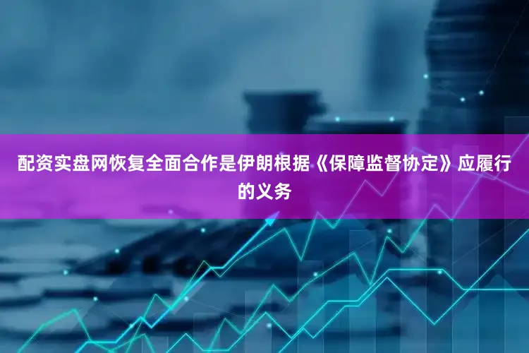 配资实盘网恢复全面合作是伊朗根据《保障监督协定》应履行的义务