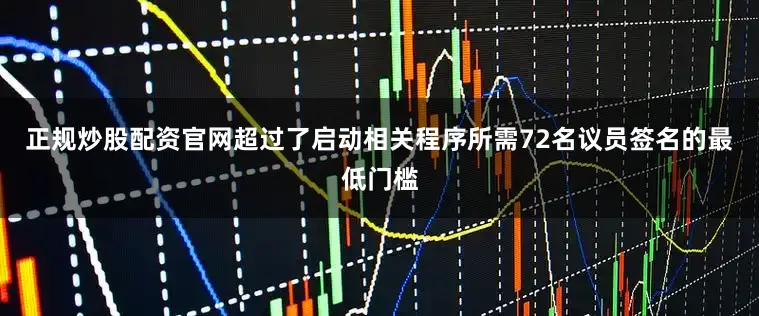 正规炒股配资官网超过了启动相关程序所需72名议员签名的最低门槛