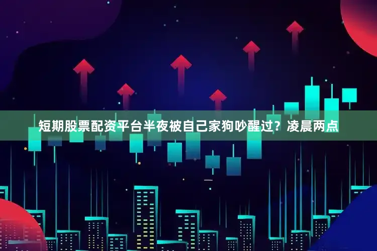短期股票配资平台半夜被自己家狗吵醒过？凌晨两点