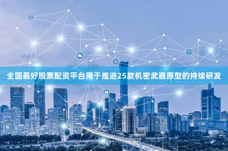 全国最好股票配资平台用于推进25款机密武器原型的持续研发
