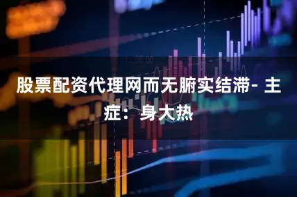 股票配资代理网而无腑实结滞- 主症：身大热
