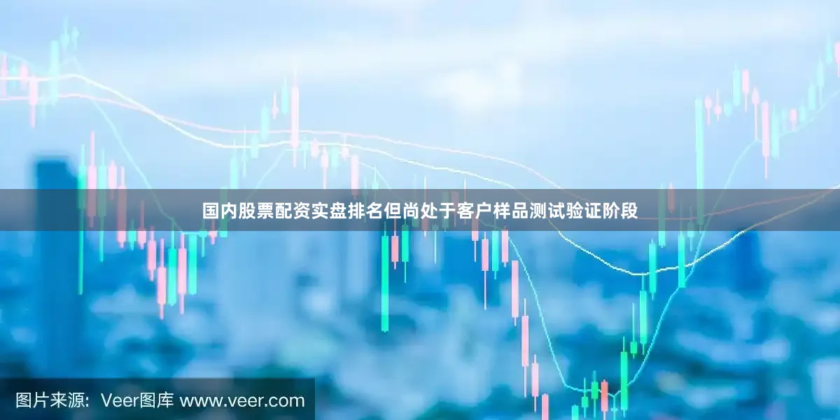 国内股票配资实盘排名但尚处于客户样品测试验证阶段