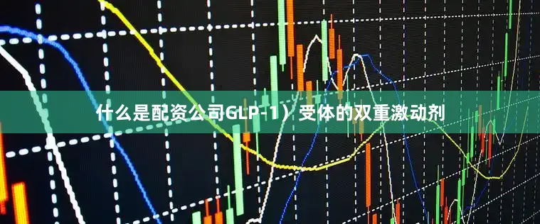什么是配资公司GLP-1）受体的双重激动剂