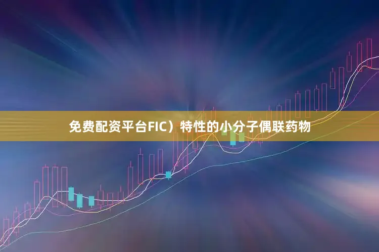 免费配资平台FIC）特性的小分子偶联药物