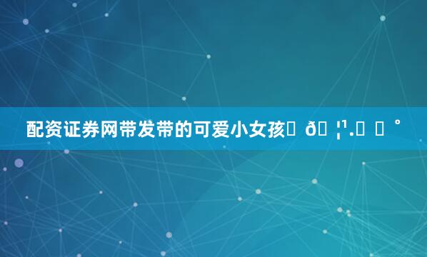 配资证券网带发带的可爱小女孩⋆𖦹.✧⋆˚