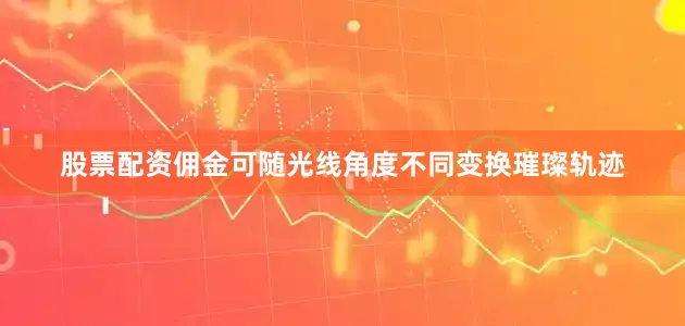 股票配资佣金可随光线角度不同变换璀璨轨迹
