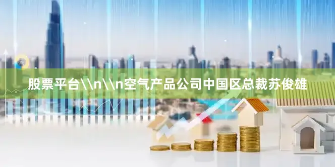 股票平台\n\n空气产品公司中国区总裁苏俊雄
